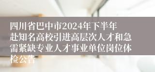 四川省巴中市2024年下半年赴知名高校引进高层次人才和急需紧缺专业人才事业单位岗位体检公告