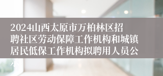 2024山西太原市万柏林区招聘社区劳动保障工作机构和城镇居民低保工作机构拟聘用人员公示