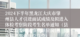 2024下半年黑龙江大庆市肇州县人才引进面试成绩及拟进入体检考察阶段考生名单通知（县纪委监委所属事业单位岗位、县直机关事业单位岗位）