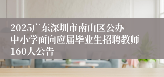 2025广东深圳市南山区公办中小学面向应届毕业生招聘教师160人公告