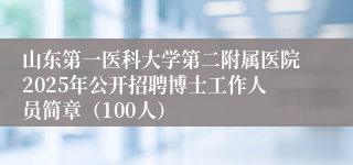 山东第一医科大学第二附属医院2025年公开招聘博士工作人员简章（100人）