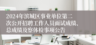2024年滨城区事业单位第二次公开招聘工作人员面试成绩、总成绩及察体检事项公告