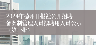 2024年德州日报社公开招聘备案制管理人员拟聘用人员公示（第一批）