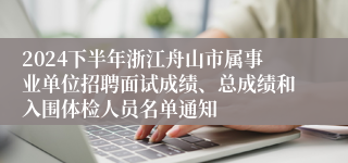 2024下半年浙江舟山市属事业单位招聘面试成绩、总成绩和入围体检人员名单通知