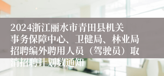 2024浙江丽水市青田县机关事务保障中心、卫健局、林业局招聘编外聘用人员（驾驶员）取消招聘计划数通知