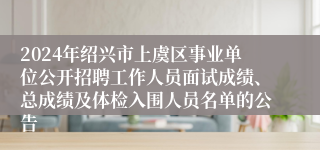 2024年绍兴市上虞区事业单位公开招聘工作人员面试成绩、总成绩及体检入围人员名单的公告