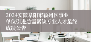 2024安徽阜阳市颍州区事业单位引进急需紧缺专业人才最终成绩公告