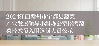 2024江西赣州市宁都县蔬菜产业发展领导小组办公室招聘蔬菜技术员入围选岗人员公示