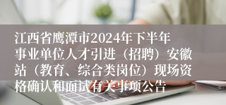 江西省鹰潭市2024年下半年事业单位人才引进（招聘）安徽站（教育、综合类岗位）现场资格确认和面试有关事项公告