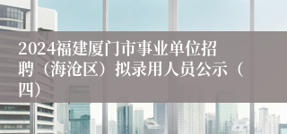 2024福建厦门市事业单位招聘（海沧区）拟录用人员公示（四）