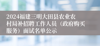 2024福建三明大田县农业农村局补招聘工作人员（政府购买服务）面试名单公示