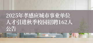 2025年孝感应城市事业单位人才引进秋季校园招聘162人公告