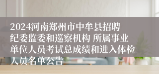 2024河南郑州市中牟县招聘纪委监委和巡察机构 所属事业单位人员考试总成绩和进入体检人员名单公告