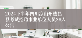 2024下半年四川凉山州德昌县考试招聘事业单位人员28人公告