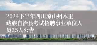 2024下半年四川凉山州木里藏族自治县考试招聘事业单位人员25人公告