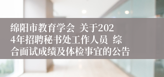 绵阳市教育学会  关于2024年招聘秘书处工作人员  综合面试成绩及体检事宜的公告