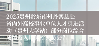 2025贵州黔东南州丹寨县赴省内外高校事业单位人才引进活动（贵州大学站）部分岗位综合成绩及入围体检人员公告