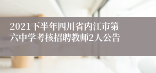 2021下半年四川省内江市第六中学考核招聘教师2人公告