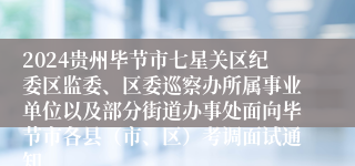 2024贵州毕节市七星关区纪委区监委、区委巡察办所属事业单位以及部分街道办事处面向毕节市各县（市、区）考调面试通知