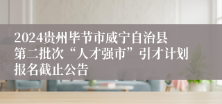 2024贵州毕节市威宁自治县第二批次“人才强市”引才计划报名截止公告