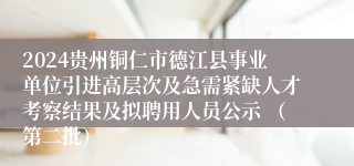 2024贵州铜仁市德江县事业单位引进高层次及急需紧缺人才考察结果及拟聘用人员公示 （第二批）