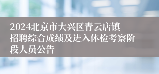 2024北京市大兴区青云店镇招聘综合成绩及进入体检考察阶段人员公告