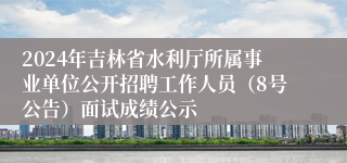 2024年吉林省水利厅所属事业单位公开招聘工作人员（8号公告）面试成绩公示