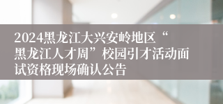 2024黑龙江大兴安岭地区“黑龙江人才周”校园引才活动面试资格现场确认公告