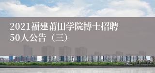 2021福建莆田学院博士招聘50人公告（三）