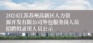 2024江苏苏州高新区人力资源开发有限公司外包服务岗人员招聘拟录用人员公示