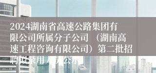 2024湖南省高速公路集团有限公司所属分子公司 （湖南高速工程咨询有限公司）第二批招聘拟录用人员公示