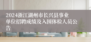 2024浙江湖州市长兴县事业单位招聘成绩及入围体检人员公告