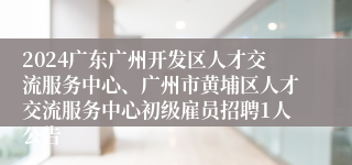 2024广东广州开发区人才交流服务中心、广州市黄埔区人才交流服务中心初级雇员招聘1人公告