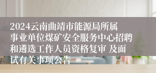 2024云南曲靖市能源局所属事业单位煤矿安全服务中心招聘和遴选工作人员资格复审 及面试有关事项公告