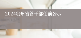 2024贵州省管干部任前公示