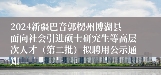 2024新疆巴音郭楞州博湖县面向社会引进硕士研究生等高层次人才（第二批）拟聘用公示通知