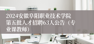 2024安徽阜阳职业技术学院第五批人才招聘63人公告（专业课教师）