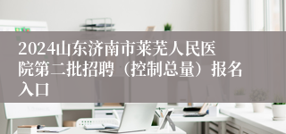 2024山东济南市莱芜人民医院第二批招聘（控制总量）报名入口