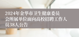 2024年金华市卫生健康委员会所属单位面向高校招聘工作人员38人公告