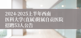 2024-2025上半年西南医科大学(直属)附属自贡医院招聘53人公告