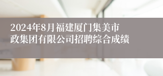 2024年8月福建厦门集美市政集团有限公司招聘综合成绩