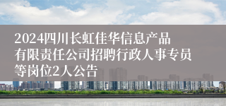 2024四川长虹佳华信息产品有限责任公司招聘行政人事专员等岗位2人公告