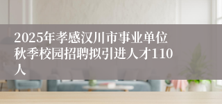 2025年孝感汉川市事业单位秋季校园招聘拟引进人才110人