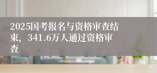 2025国考报名与资格审查结束，341.6万人通过资格审查