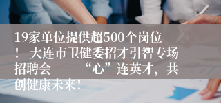 19家单位提供超500个岗位！ 大连市卫健委招才引智专场招聘会 ――“心”连英才，共创健康未来！