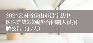 2024云南省保山市昌宁县中医医院第2次编外合同制人员招聘公告（17人）