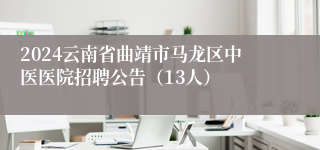 2024云南省曲靖市马龙区中医医院招聘公告（13人）