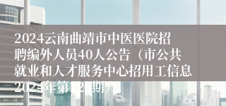 2024云南曲靖市中医医院招聘编外人员40人公告（市公共就业和人才服务中心招用工信息2024年第126期）