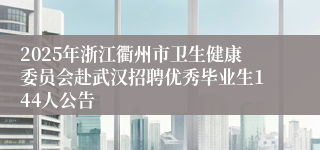 2025年浙江衢州市卫生健康委员会赴武汉招聘优秀毕业生144人公告