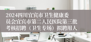 2024四川宜宾市卫生健康委员会宜宾市第二人民医院第三批考核招聘（卫生专场）拟聘用人员公示